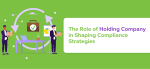 The Role of Holding Company in Shaping Compliance Strategies